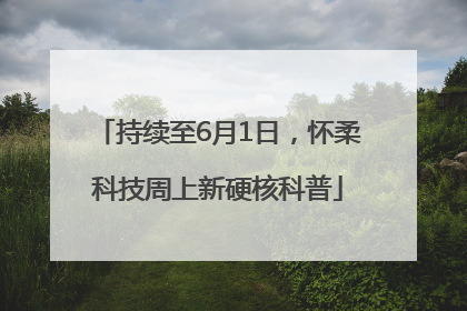 持续至6月1日，怀柔科技周上新硬核科普