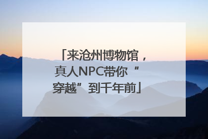 来沧州博物馆，真人NPC带你“穿越”到千年前
