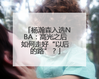 杨瀚森入选NBA：高光之后如何走好“以后的路”？