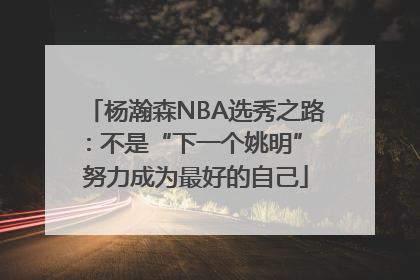 杨瀚森NBA选秀之路：不是“下一个姚明” 努力成为最好的自己