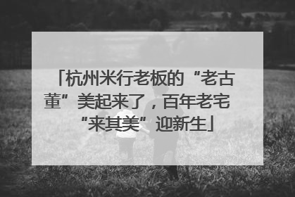 杭州米行老板的“老古董”美起来了，百年老宅“来其美”迎新生
