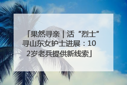 果然寻亲｜活“烈士”寻山东女护士进展：102岁老兵提供新线索