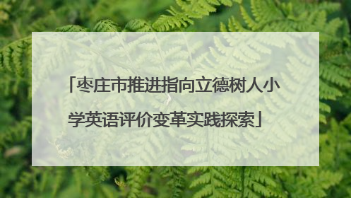 枣庄市推进指向立德树人小学英语评价变革实践探索