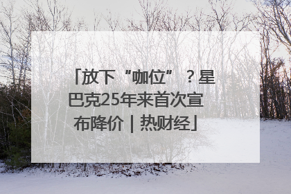放下“咖位”？星巴克25年来首次宣布降价｜热财经
