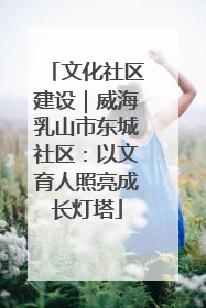 文化社区建设｜威海乳山市东城社区：以文育人照亮成长灯塔