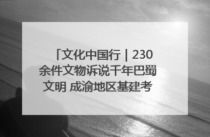 文化中国行｜230余件文物诉说千年巴蜀文明 成渝地区基建考古成果展开展