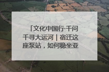 文化中国行·千问千寻大运河｜宿迁这座泵站，如何稳坐亚洲第一宝座？