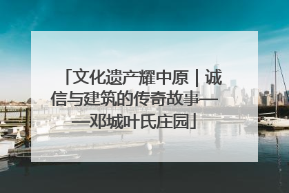 文化遗产耀中原｜诚信与建筑的传奇故事——邓城叶氏庄园