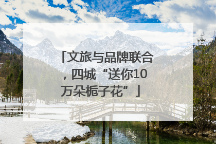 文旅与品牌联合，四城“送你10万朵栀子花”