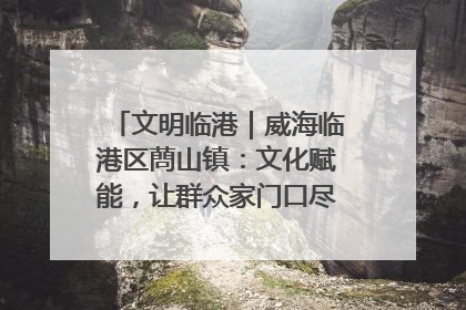 文明临港｜威海临港区蔄山镇：文化赋能，让群众家门口尽享幸福生活