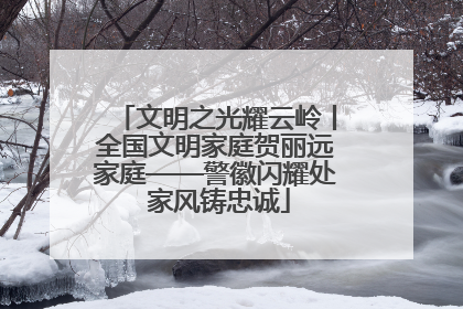 文明之光耀云岭丨全国文明家庭贺丽远家庭——警徽闪耀处 家风铸忠诚