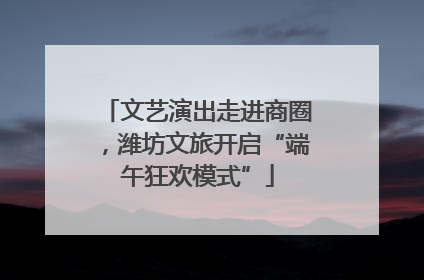 文艺演出走进商圈，潍坊文旅开启“端午狂欢模式”