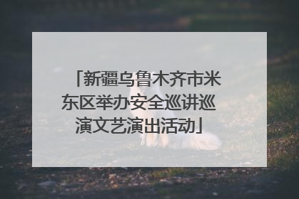 新疆乌鲁木齐市米东区举办安全巡讲巡演文艺演出活动