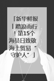 新华鲜报丨踏浪而行！第15个海员日致敬海上贸易“守护人”