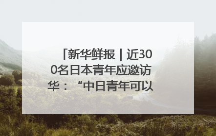 新华鲜报｜近300名日本青年应邀访华：“中日青年可以创造更好的未来”