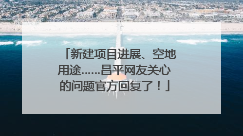 新建项目进展、空地用途……昌平网友关心的问题官方回复了！