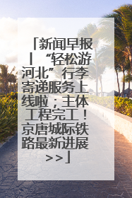 新闻早报丨“轻松游河北”行李寄递服务上线啦；主体工程完工！京唐城际铁路最新进展 >>