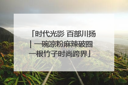 时代光影 百部川扬｜一碗凉粉麻辣破圈 一根竹子时尚跨界
