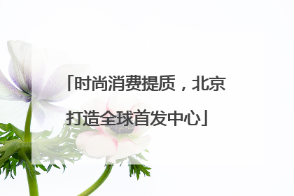 时尚消费提质，北京打造全球首发中心