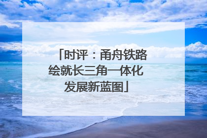 时评：甬舟铁路绘就长三角一体化发展新蓝图