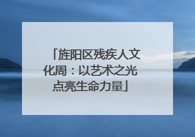 旌阳区残疾人文化周：以艺术之光点亮生命力量