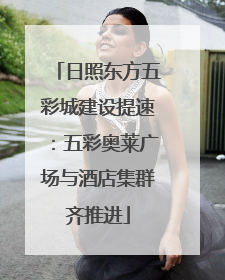日照东方五彩城建设提速：五彩奥莱广场与酒店集群齐推进