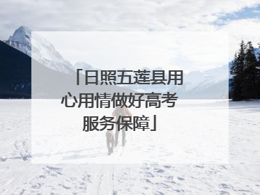 日照五莲县用心用情做好高考服务保障