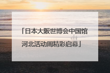 日本大阪世博会中国馆河北活动周精彩启幕