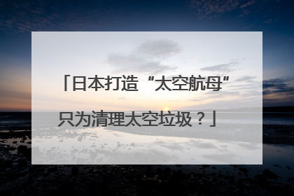日本打造“太空航母”只为清理太空垃圾？