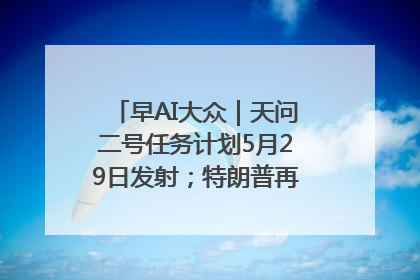 早AI大众｜天问二号任务计划5月29日发射；特朗普再威胁削减哈佛拨款