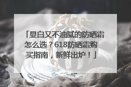 显白又不油腻的防晒霜怎么选？618防晒霜购买指南，新鲜出炉！