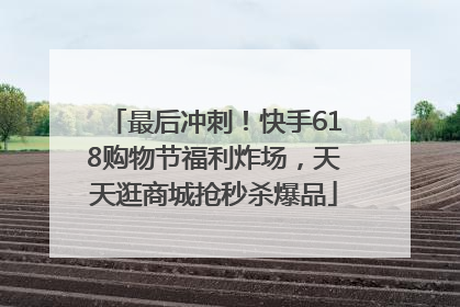 最后冲刺！快手618购物节福利炸场，天天逛商城抢秒杀爆品