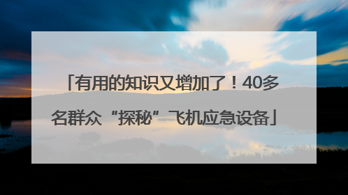 有用的知识又增加了！40多名群众“探秘”飞机应急设备