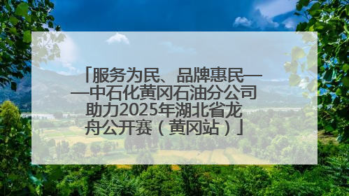 服务为民、品牌惠民——中石化黄冈石油分公司助力2025年湖北省龙舟公开赛（黄冈站）