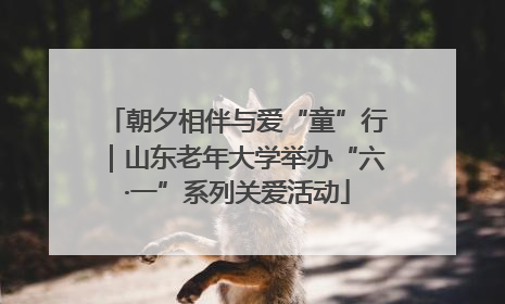 朝夕相伴与爱“童”行｜山东老年大学举办“六·一”系列关爱活动
