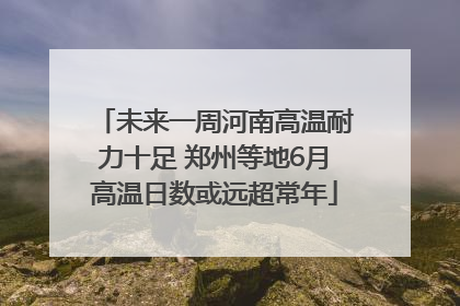 未来一周河南高温耐力十足 郑州等地6月高温日数或远超常年
