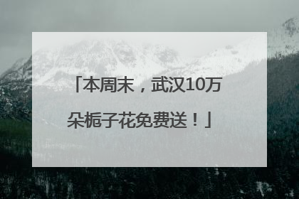 本周末，武汉10万朵栀子花免费送！