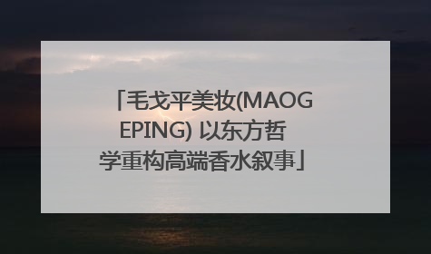 毛戈平美妆(MAOGEPING) 以东方哲学重构高端香水叙事
