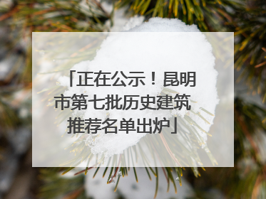 正在公示！昆明市第七批历史建筑推荐名单出炉
