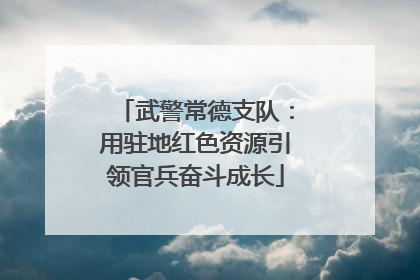武警常德支队：用驻地红色资源引领官兵奋斗成长