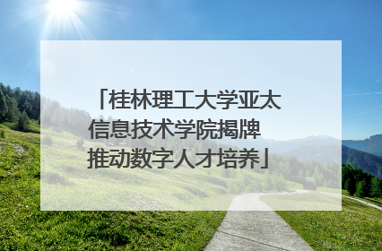 桂林理工大学亚太信息技术学院揭牌 推动数字人才培养
