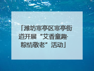 潍坊寒亭区寒亭街道开展“艾香童趣·粽情敬老”活动