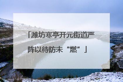 潍坊寒亭开元街道严阵以待防未“燃”