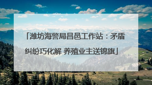 潍坊海警局昌邑工作站：矛盾纠纷巧化解 养殖业主送锦旗