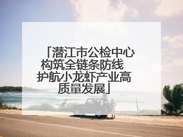 潜江市公检中心构筑全链条防线 护航小龙虾产业高质量发展