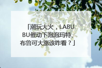 潮玩大火，LABUBU催动下泡泡玛特、布鲁可大涨该咋看？