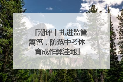 潮评丨扎进监管篱笆，防范中考体育成作弊洼地