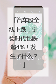 汽车股全线下跌，宁德时代也跌超4%！发生了什么？