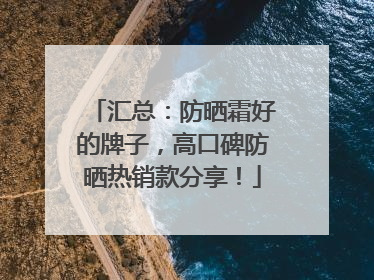 汇总：防晒霜好的牌子，高口碑防晒热销款分享！