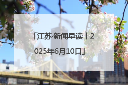 江苏·新闻早读丨2025年6月10日